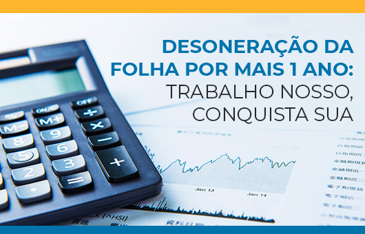 DESONERAÇÃO DA FOLHA POR MAIS 1 ANO: TRABALHO NOSSO, CONQUISTA SUA - 
