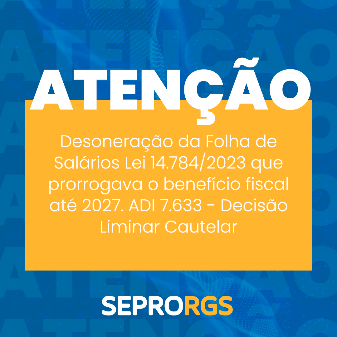 Desoneração da Folha de Salários Lei 14.784/2023 que prorrogava o benefício fiscal até 2027. ADI 7.633 - Decisão Liminar Cautelar  - 